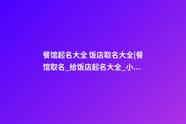 餐馆起名大全 饭店取名大全|餐馆取名_给饭店起名大全_小餐馆取名-第1张-店铺起名-玄机派